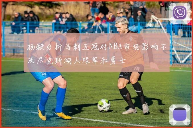 杨毅分析马刺五冠对NBA市场影响不及尼克斯湖人绿军和勇士
