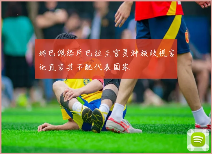 姆巴佩怒斥巴拉圭官员种族歧视言论直言其不配代表国家