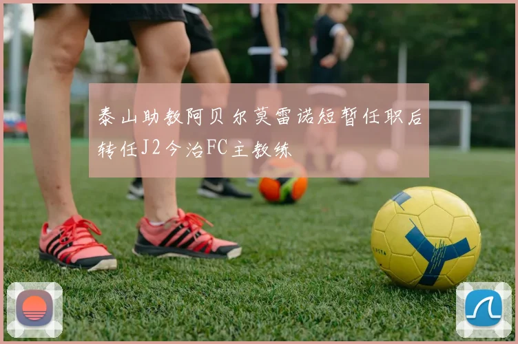 泰山助教阿贝尔莫雷诺短暂任职后转任J2今治FC主教练