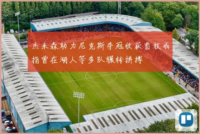 杰米森助力尼克斯夺冠收获首枚戒指曾在湖人等多队辗转拼搏