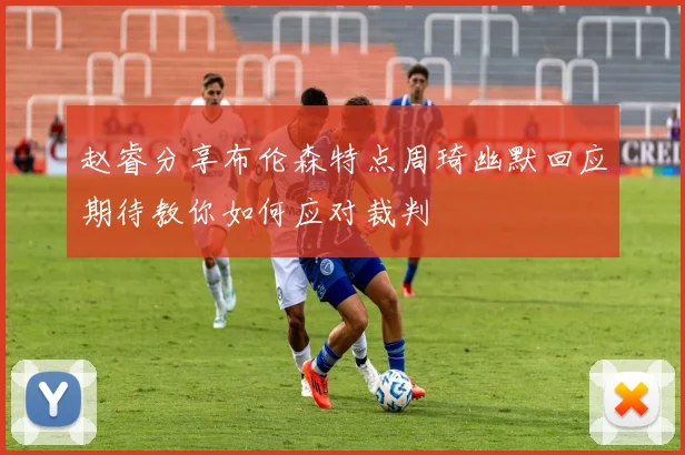 赵睿分享布伦森特点周琦幽默回应期待教你如何应对裁判