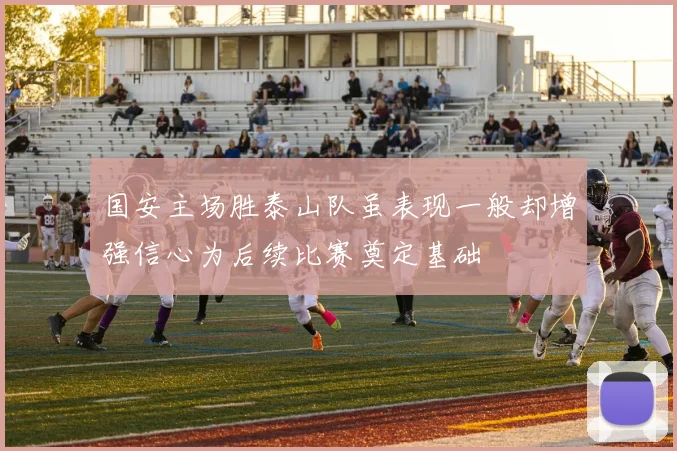 国安主场胜泰山队虽表现一般却增强信心为后续比赛奠定基础