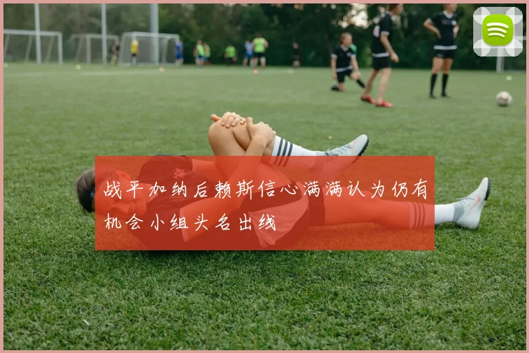 战平加纳后赖斯信心满满认为仍有机会小组头名出线