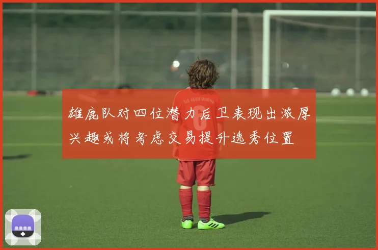 雄鹿队对四位潜力后卫表现出浓厚兴趣或将考虑交易提升选秀位置